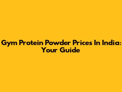 Gym Protein Powder Prices In India: Your Guide
