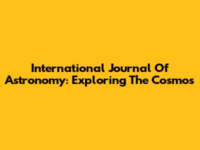 International Journal Of Astronomy: Exploring The Cosmos
